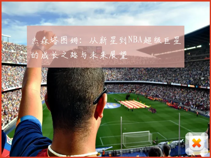 杰森塔图姆：从新星到NBA超级巨星的成长之路与未来展望
