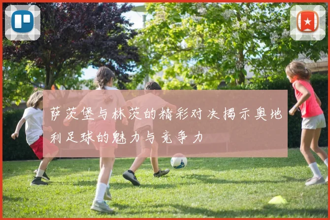 萨茨堡与林茨的精彩对决揭示奥地利足球的魅力与竞争力