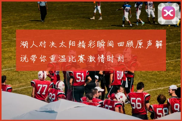 湖人对决太阳精彩瞬间回顾原声解说带你重温比赛激情时刻